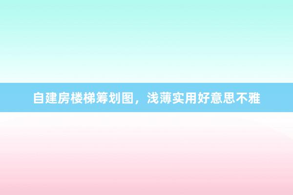 自建房楼梯筹划图，浅薄实用好意思不雅