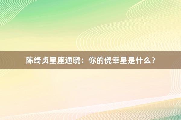 陈绮贞星座通晓：你的侥幸星是什么？