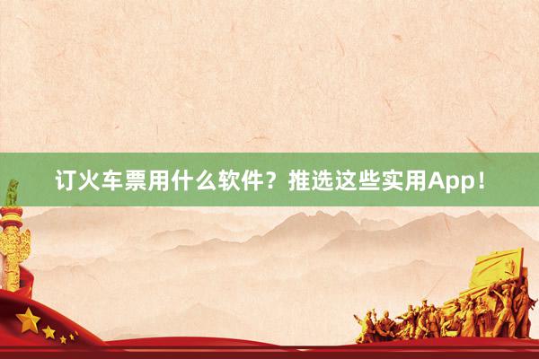 订火车票用什么软件？推选这些实用App！